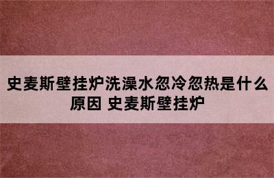 史麦斯壁挂炉洗澡水忽冷忽热是什么原因 史麦斯壁挂炉